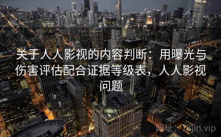 关于人人影视的内容判断：用曝光与伤害评估配合证据等级表，人人影视问题