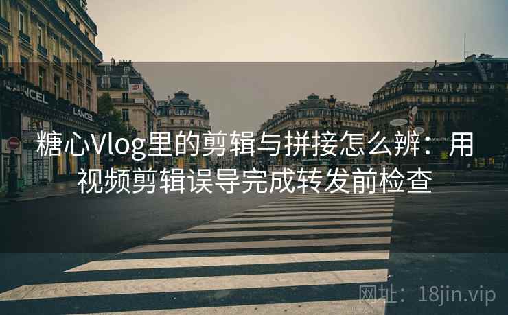 糖心Vlog里的剪辑与拼接怎么辨：用视频剪辑误导完成转发前检查