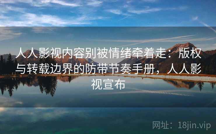 人人影视内容别被情绪牵着走：版权与转载边界的防带节奏手册，人人影视宣布