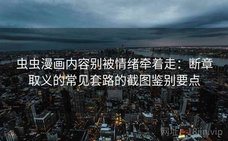 虫虫漫画内容别被情绪牵着走：断章取义的常见套路的截图鉴别要点