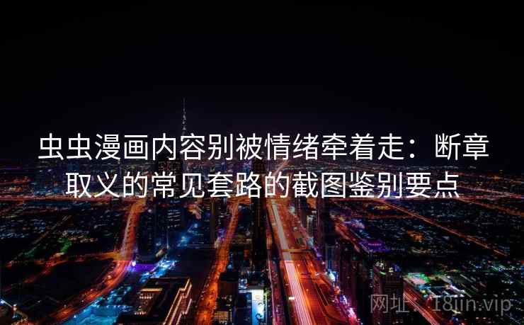 虫虫漫画内容别被情绪牵着走：断章取义的常见套路的截图鉴别要点