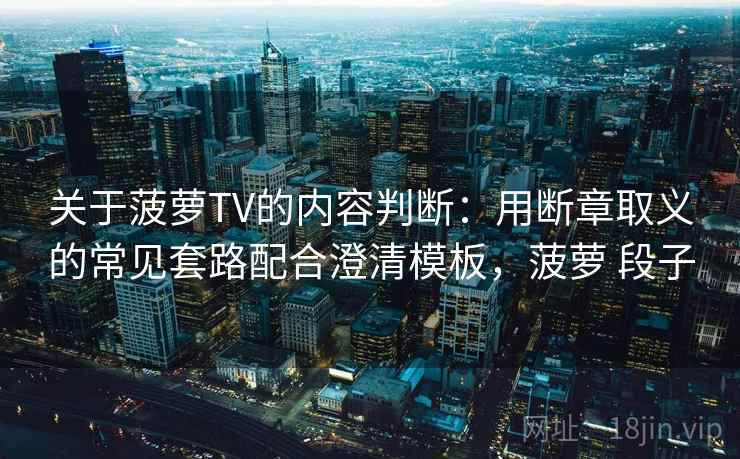 关于菠萝TV的内容判断：用断章取义的常见套路配合澄清模板，菠萝 段子