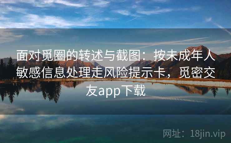 面对觅圈的转述与截图：按未成年人敏感信息处理走风险提示卡，觅密交友app下载