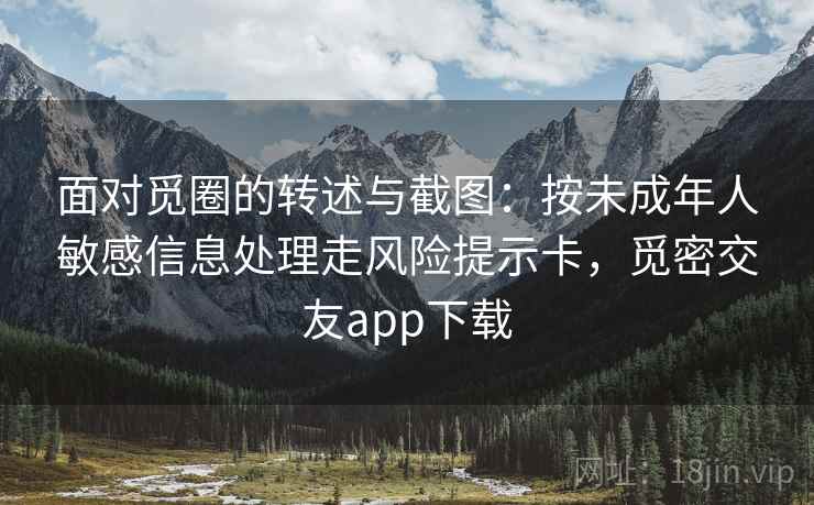 面对觅圈的转述与截图：按未成年人敏感信息处理走风险提示卡，觅密交友app下载