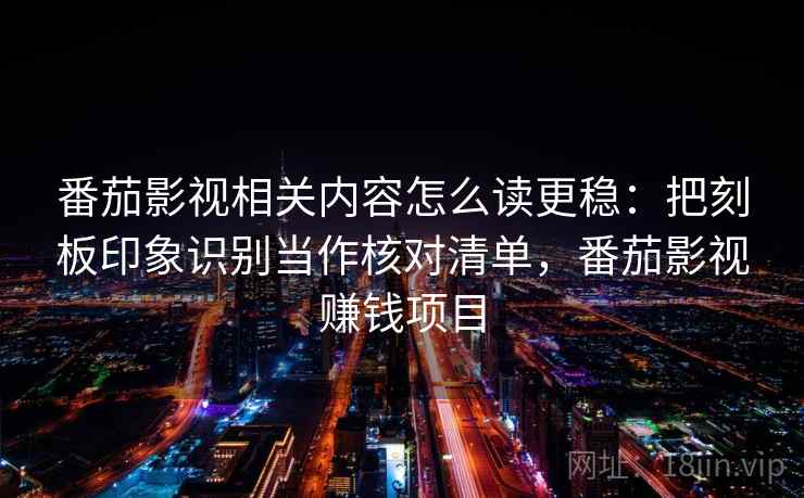 番茄影视相关内容怎么读更稳：把刻板印象识别当作核对清单，番茄影视赚钱项目