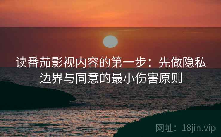 读番茄影视内容的第一步：先做隐私边界与同意的最小伤害原则