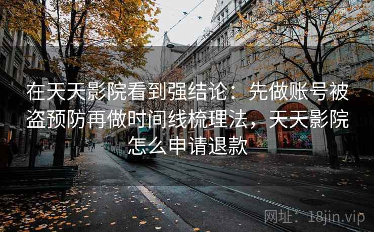 在天天影院看到强结论：先做账号被盗预防再做时间线梳理法，天天影院怎么申请退款