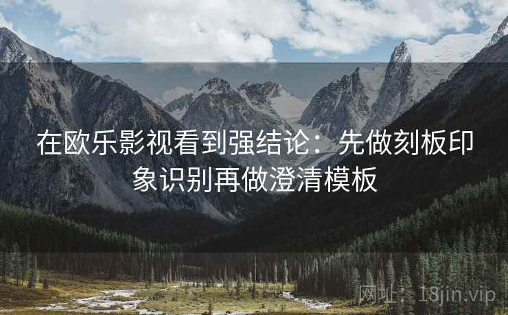 在欧乐影视看到强结论：先做刻板印象识别再做澄清模板