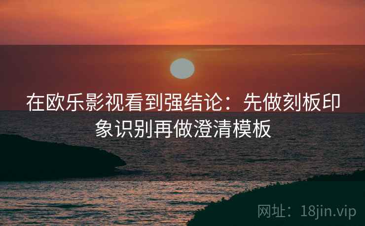 在欧乐影视看到强结论：先做刻板印象识别再做澄清模板
