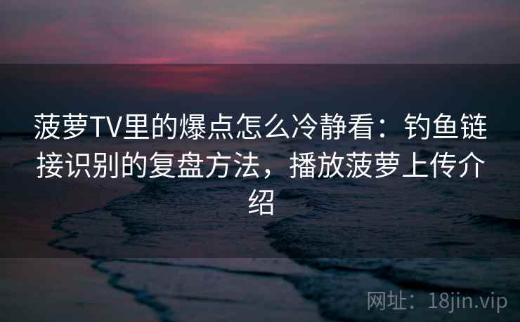 菠萝TV里的爆点怎么冷静看：钓鱼链接识别的复盘方法，播放菠萝上传介绍