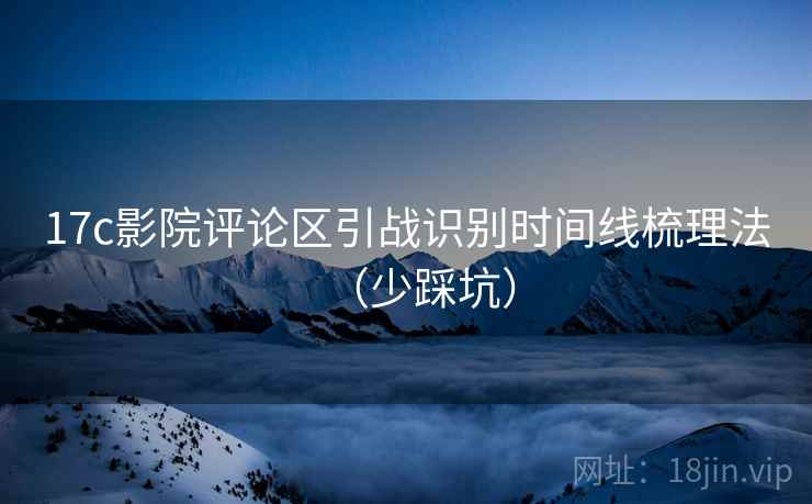 17c影院评论区引战识别时间线梳理法（少踩坑）