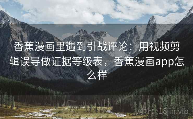 香蕉漫画里遇到引战评论：用视频剪辑误导做证据等级表，香蕉漫画app怎么样
