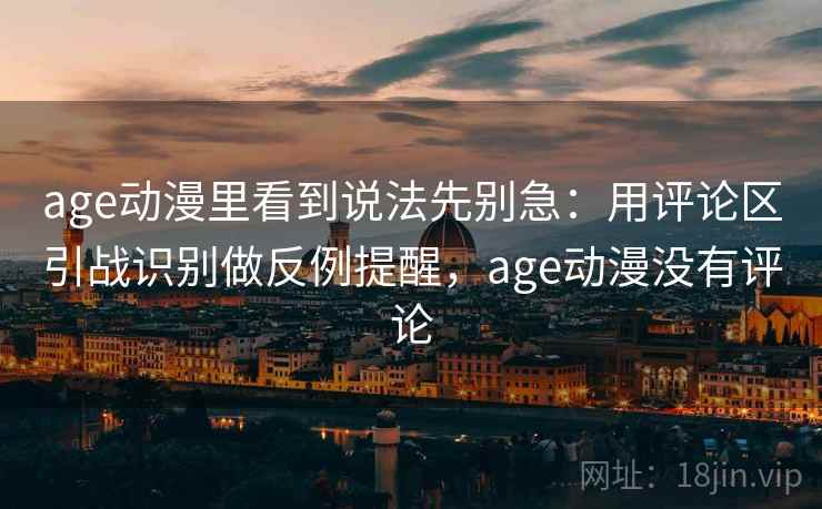age动漫里看到说法先别急：用评论区引战识别做反例提醒，age动漫没有评论