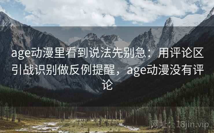 age动漫里看到说法先别急：用评论区引战识别做反例提醒，age动漫没有评论