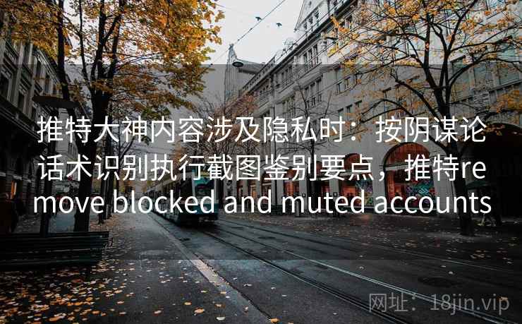推特大神内容涉及隐私时：按阴谋论话术识别执行截图鉴别要点，推特remove blocked and muted accounts