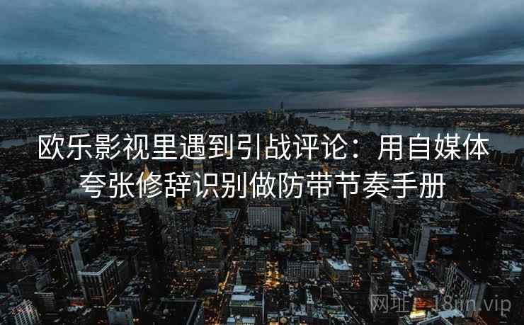 欧乐影视里遇到引战评论：用自媒体夸张修辞识别做防带节奏手册