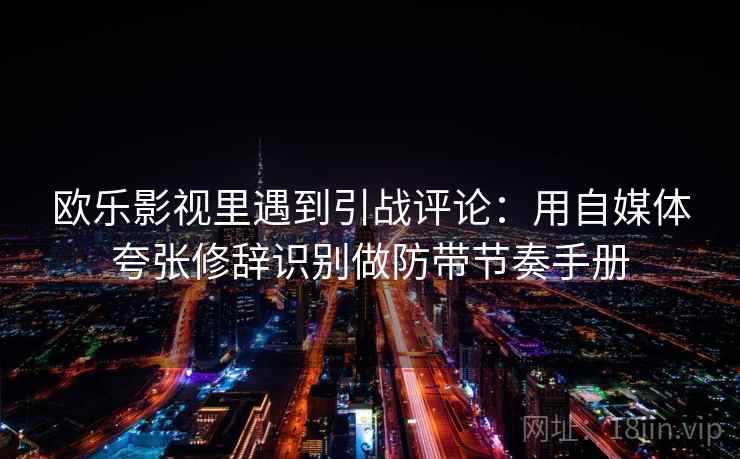 欧乐影视里遇到引战评论：用自媒体夸张修辞识别做防带节奏手册