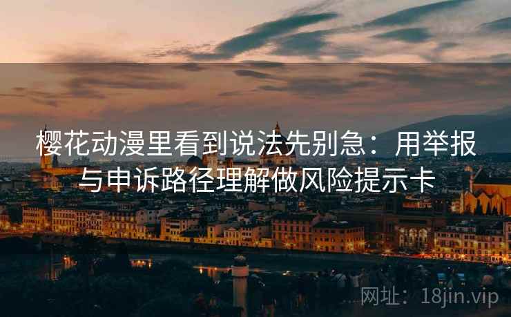 樱花动漫里看到说法先别急：用举报与申诉路径理解做风险提示卡