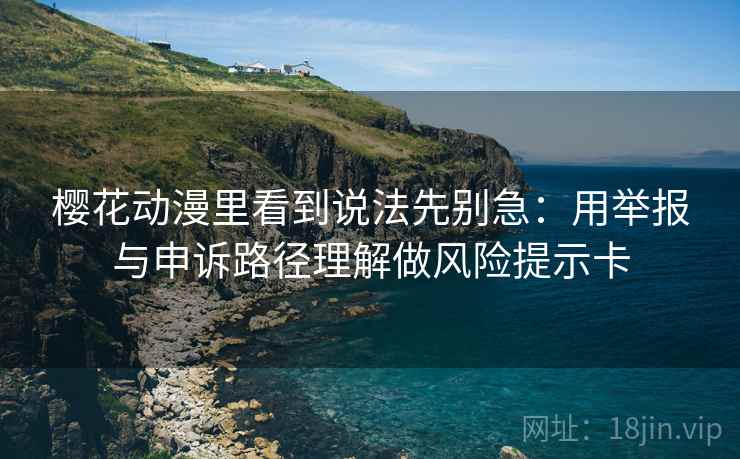 樱花动漫里看到说法先别急：用举报与申诉路径理解做风险提示卡