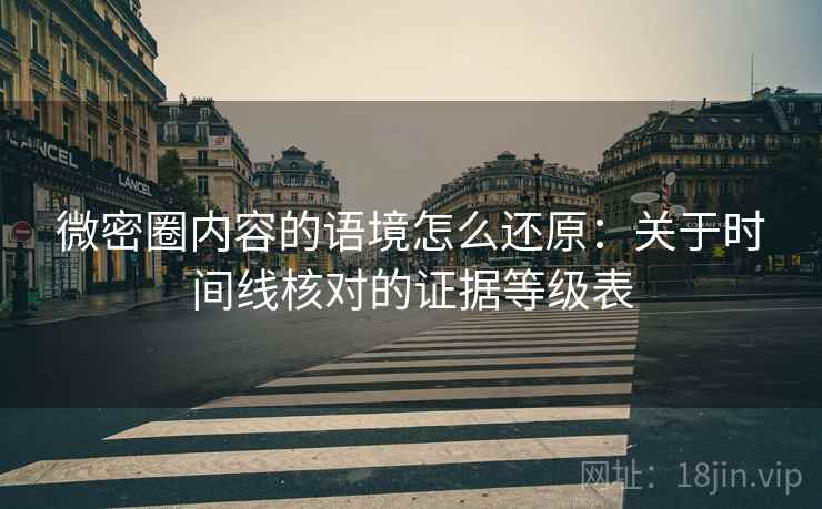 微密圈内容的语境怎么还原：关于时间线核对的证据等级表