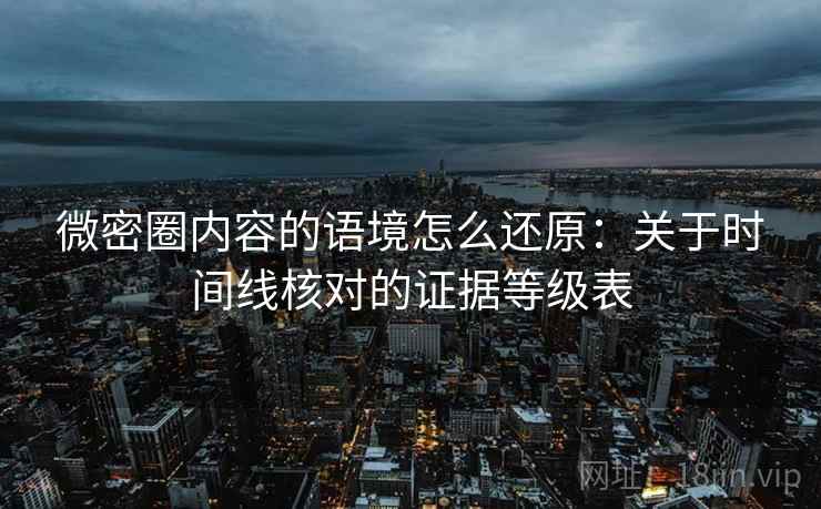 微密圈内容的语境怎么还原：关于时间线核对的证据等级表