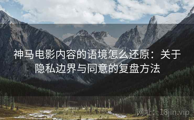 神马电影内容的语境怎么还原：关于隐私边界与同意的复盘方法