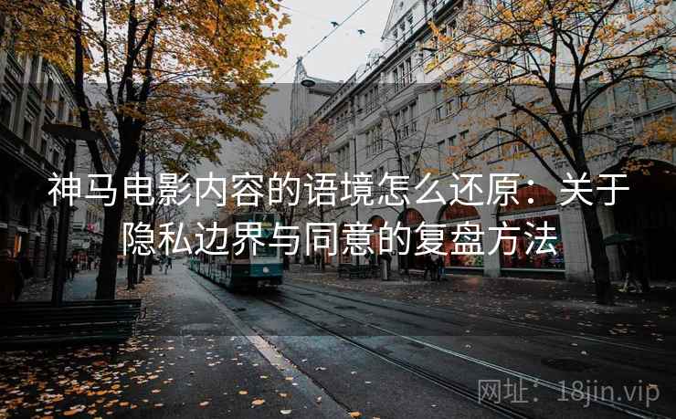 神马电影内容的语境怎么还原：关于隐私边界与同意的复盘方法