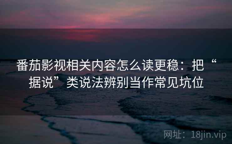 番茄影视相关内容怎么读更稳：把“据说”类说法辨别当作常见坑位