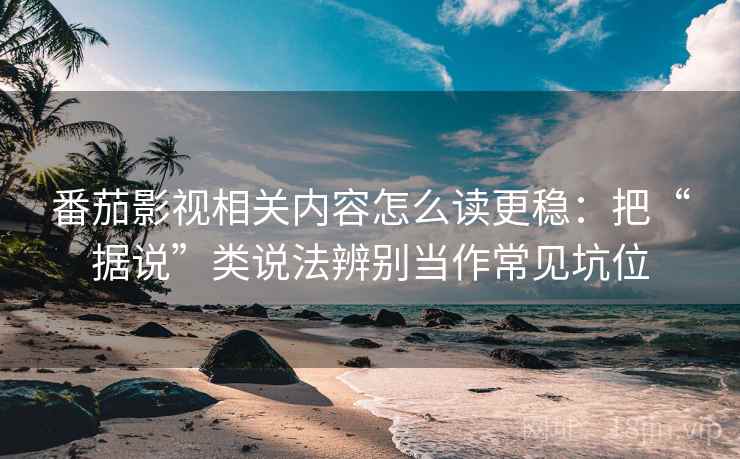 番茄影视相关内容怎么读更稳：把“据说”类说法辨别当作常见坑位