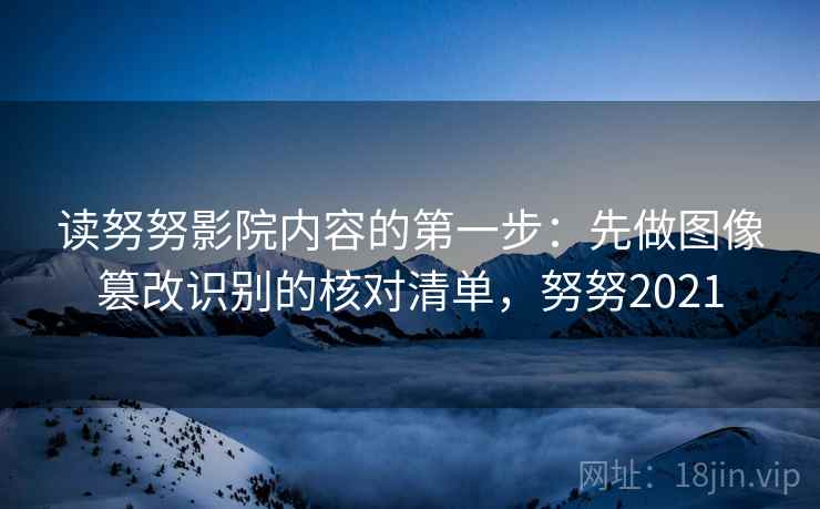 读努努影院内容的第一步：先做图像篡改识别的核对清单，努努2021