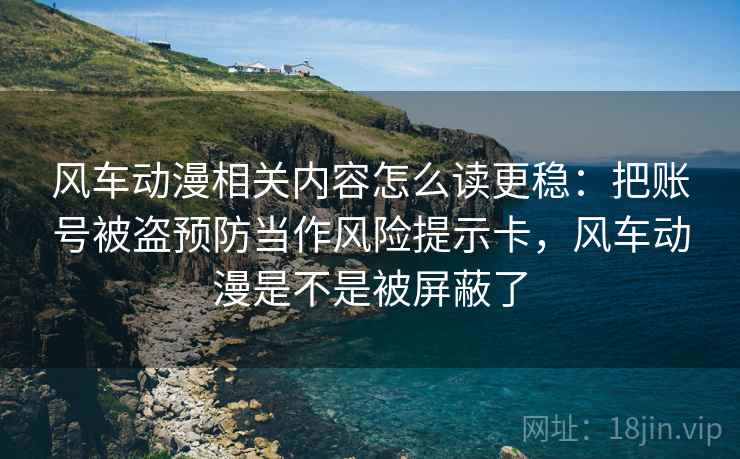 风车动漫相关内容怎么读更稳：把账号被盗预防当作风险提示卡，风车动漫是不是被屏蔽了
