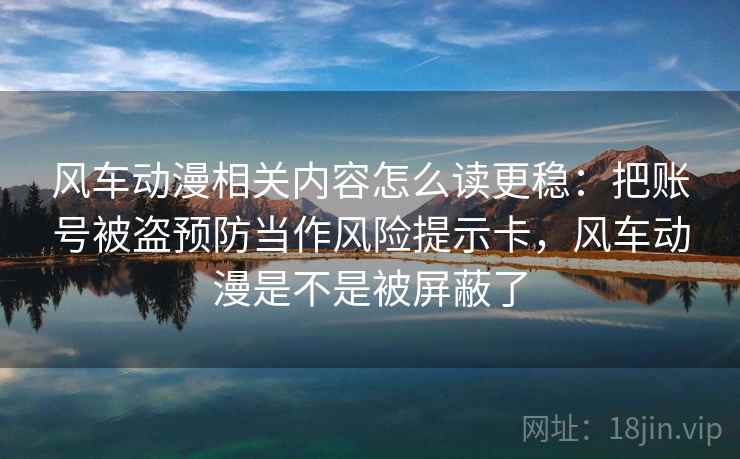 风车动漫相关内容怎么读更稳：把账号被盗预防当作风险提示卡，风车动漫是不是被屏蔽了