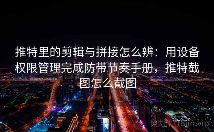 推特里的剪辑与拼接怎么辨：用设备权限管理完成防带节奏手册，推特截图怎么截图