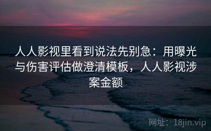 人人影视里看到说法先别急：用曝光与伤害评估做澄清模板，人人影视涉案金额