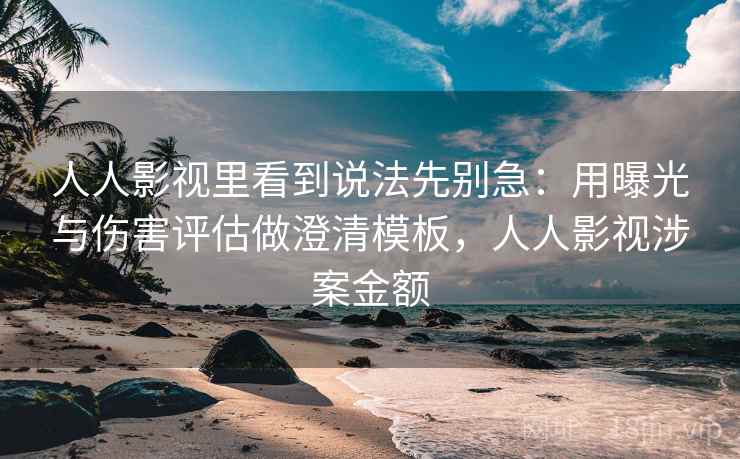人人影视里看到说法先别急:用曝光与伤害评估做澄清模板,人人影视涉案金额 人人影视里看到说法先别急:用曝光与伤害评估做澄清模板,人人影视涉案金额