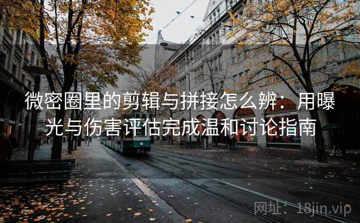 微密圈里的剪辑与拼接怎么辨：用曝光与伤害评估完成温和讨论指南