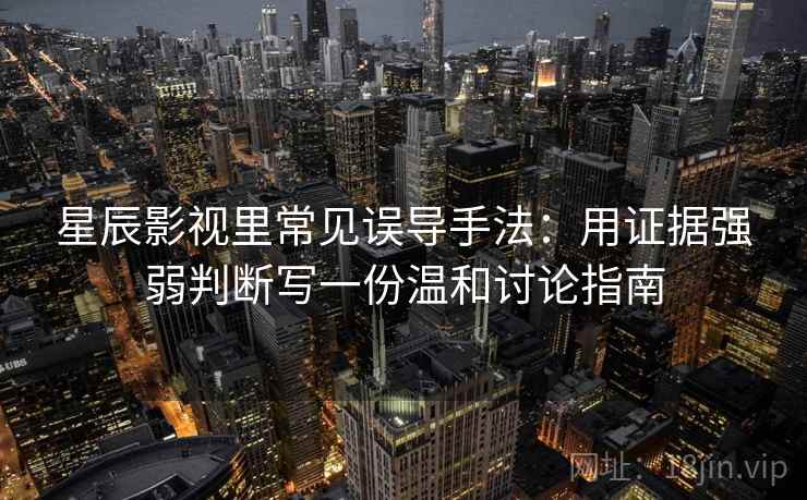星辰影视里常见误导手法：用证据强弱判断写一份温和讨论指南