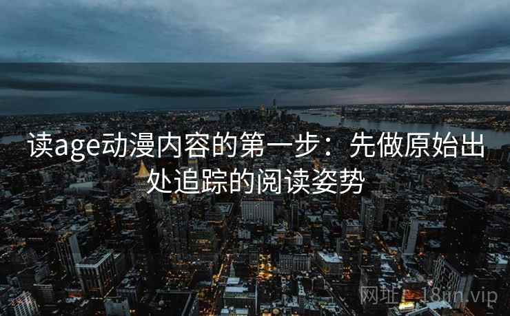 读age动漫内容的第一步：先做原始出处追踪的阅读姿势