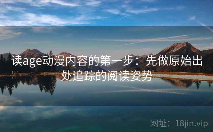 读age动漫内容的第一步：先做原始出处追踪的阅读姿势