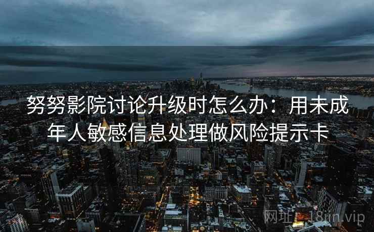 努努影院讨论升级时怎么办：用未成年人敏感信息处理做风险提示卡