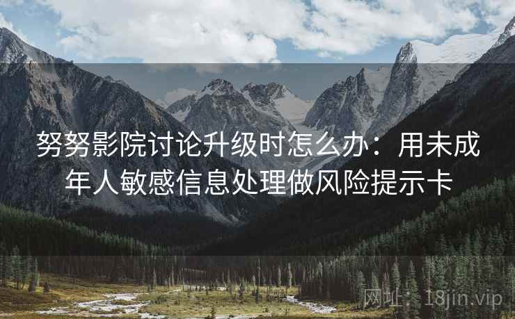努努影院讨论升级时怎么办:用未成年人敏感信息处理做风险提示卡 努努影院讨论升级时怎么办:用未成年人敏感信息处理做风险提示卡