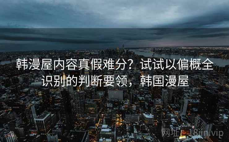 韩漫屋内容真假难分？试试以偏概全识别的判断要领，韩国漫屋