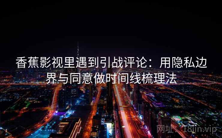香蕉影视里遇到引战评论：用隐私边界与同意做时间线梳理法