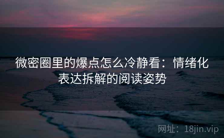 微密圈里的爆点怎么冷静看：情绪化表达拆解的阅读姿势