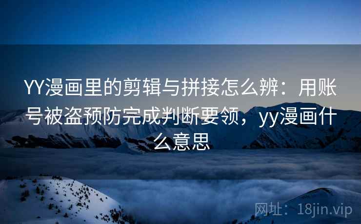 YY漫画里的剪辑与拼接怎么辨：用账号被盗预防完成判断要领，yy漫画什么意思