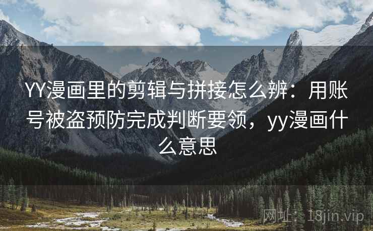 YY漫画里的剪辑与拼接怎么辨：用账号被盗预防完成判断要领，yy漫画什么意思