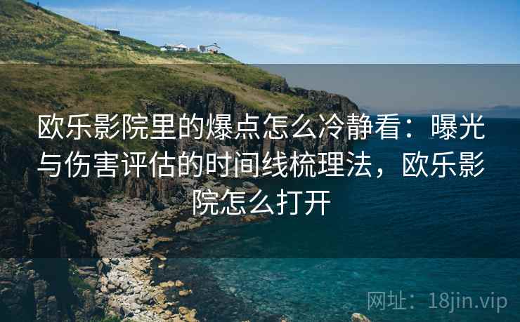 欧乐影院里的爆点怎么冷静看：曝光与伤害评估的时间线梳理法，欧乐影院怎么打开