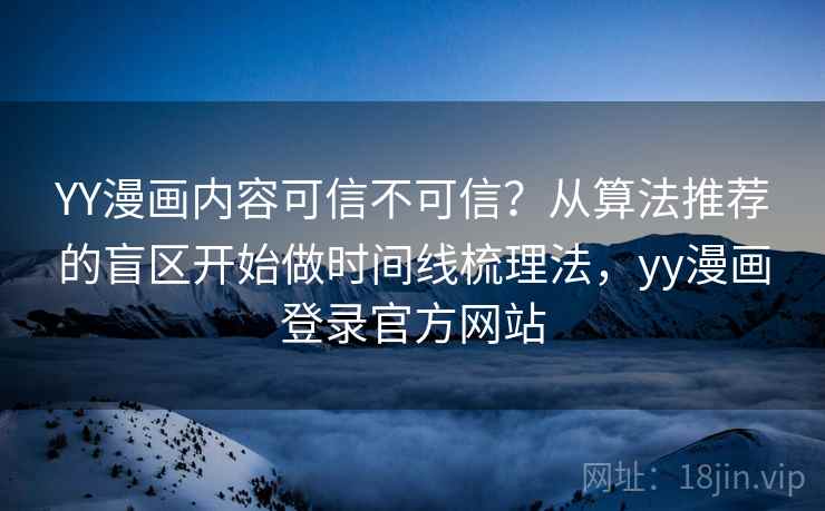 YY漫画内容可信不可信？从算法推荐的盲区开始做时间线梳理法，yy漫画登录官方网站