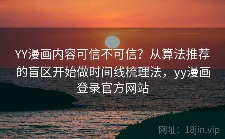 YY漫画内容可信不可信？从算法推荐的盲区开始做时间线梳理法，yy漫画登录官方网站