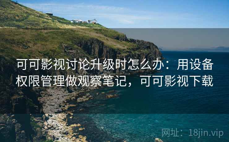 可可影视讨论升级时怎么办：用设备权限管理做观察笔记，可可影视下载
